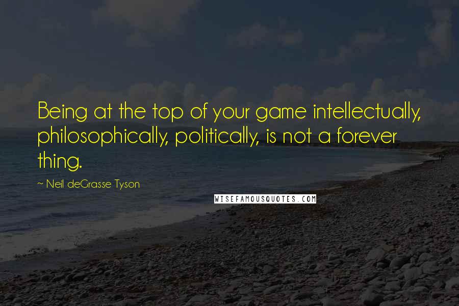 Neil DeGrasse Tyson Quotes: Being at the top of your game intellectually, philosophically, politically, is not a forever thing.