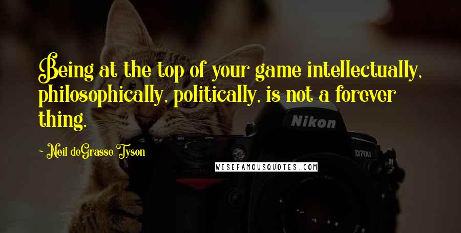 Neil DeGrasse Tyson Quotes: Being at the top of your game intellectually, philosophically, politically, is not a forever thing.