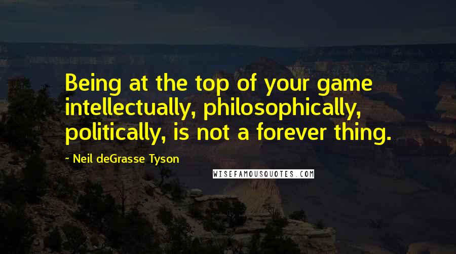 Neil DeGrasse Tyson Quotes: Being at the top of your game intellectually, philosophically, politically, is not a forever thing.