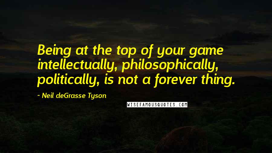 Neil DeGrasse Tyson Quotes: Being at the top of your game intellectually, philosophically, politically, is not a forever thing.