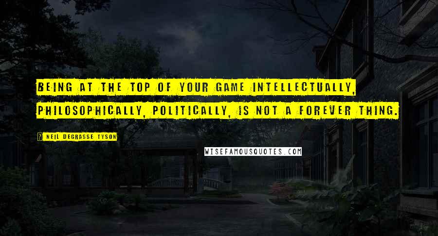 Neil DeGrasse Tyson Quotes: Being at the top of your game intellectually, philosophically, politically, is not a forever thing.