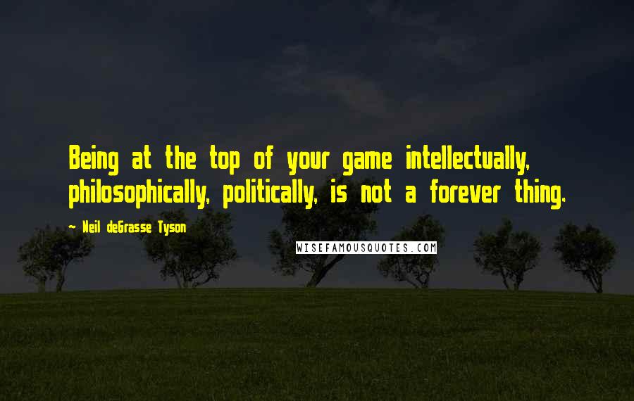 Neil DeGrasse Tyson Quotes: Being at the top of your game intellectually, philosophically, politically, is not a forever thing.