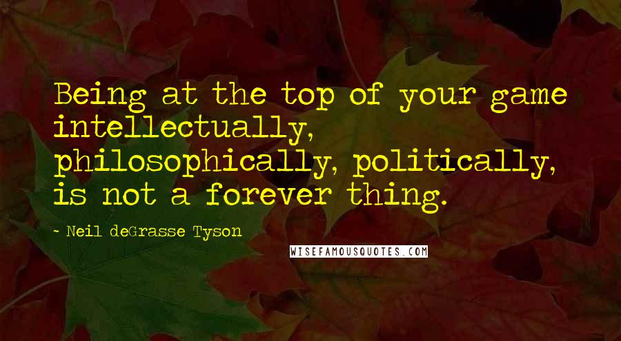 Neil DeGrasse Tyson Quotes: Being at the top of your game intellectually, philosophically, politically, is not a forever thing.