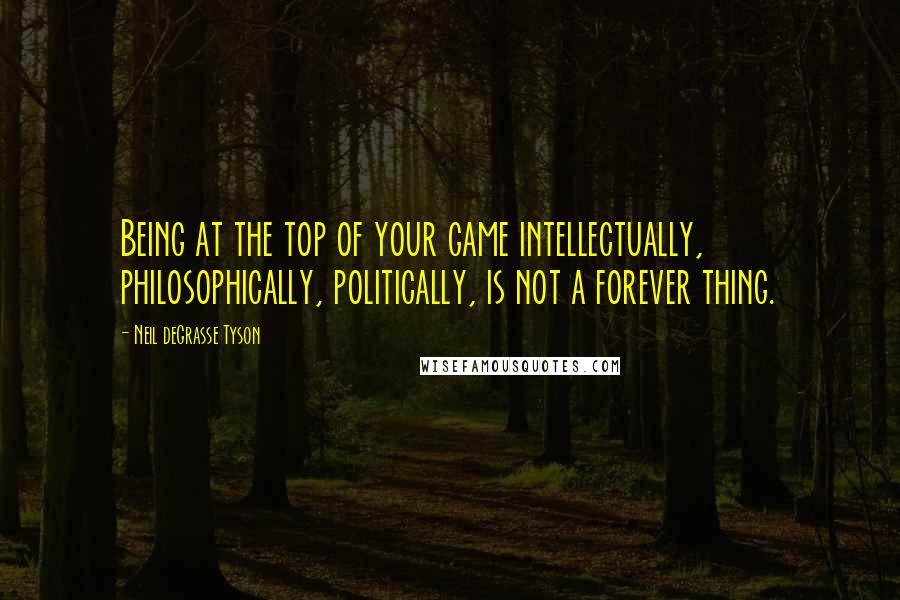 Neil DeGrasse Tyson Quotes: Being at the top of your game intellectually, philosophically, politically, is not a forever thing.