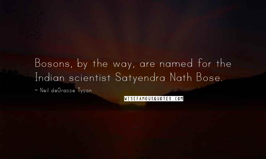 Neil DeGrasse Tyson Quotes: Bosons, by the way, are named for the Indian scientist Satyendra Nath Bose.