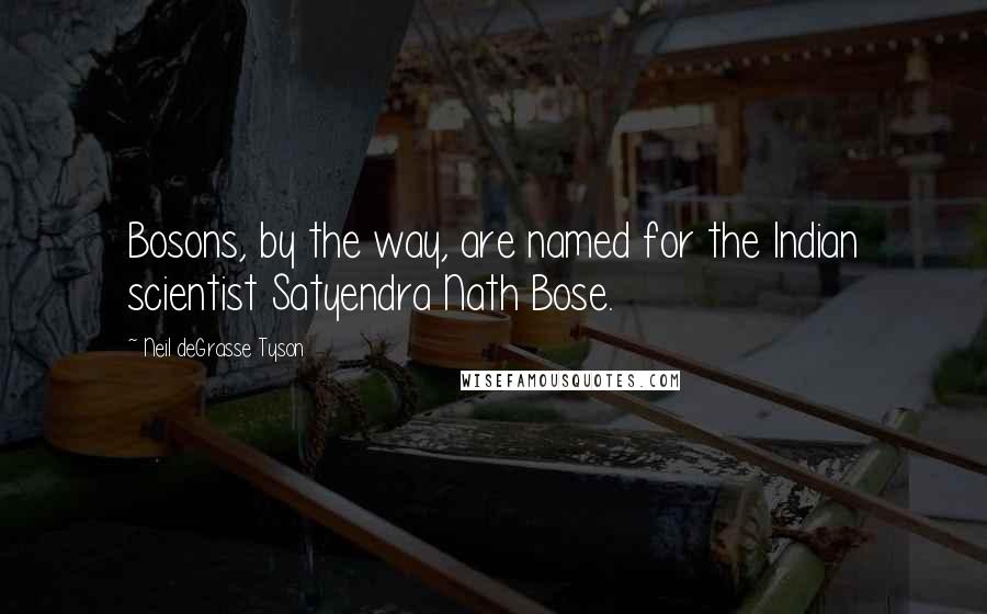 Neil DeGrasse Tyson Quotes: Bosons, by the way, are named for the Indian scientist Satyendra Nath Bose.