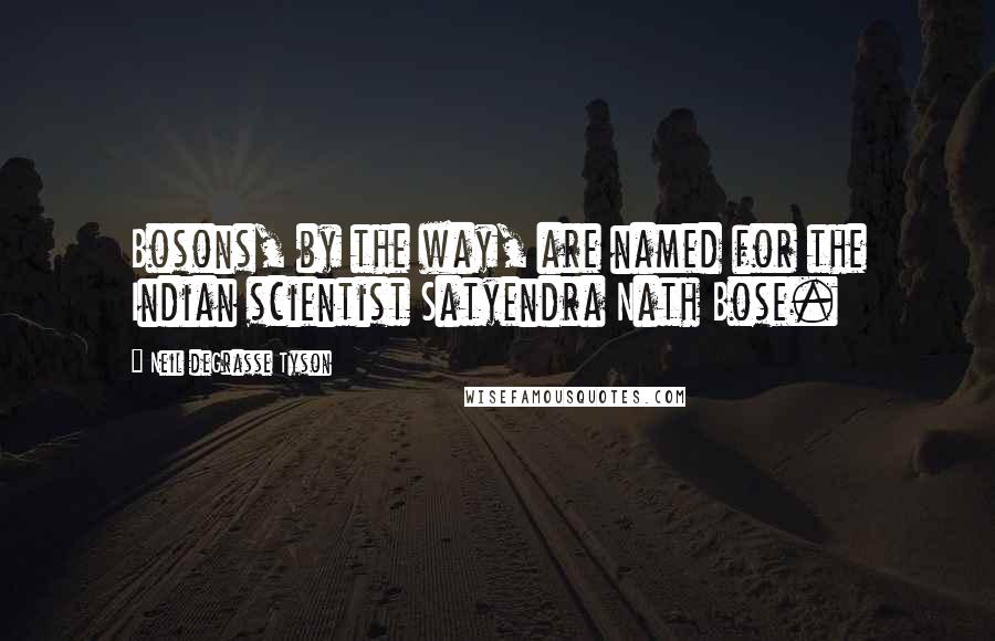 Neil DeGrasse Tyson Quotes: Bosons, by the way, are named for the Indian scientist Satyendra Nath Bose.