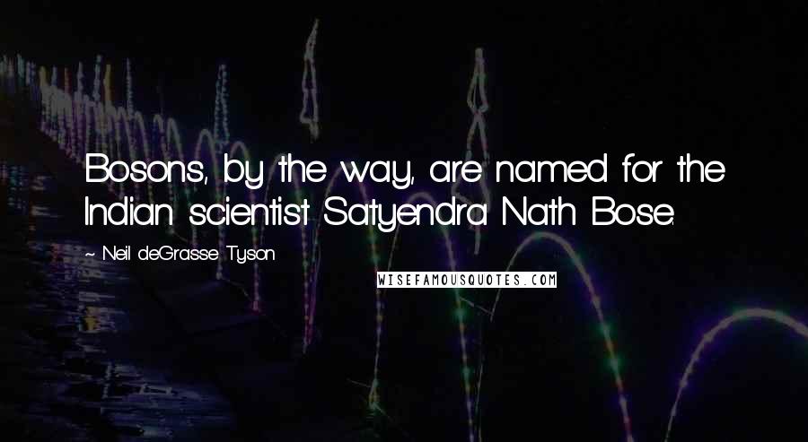 Neil DeGrasse Tyson Quotes: Bosons, by the way, are named for the Indian scientist Satyendra Nath Bose.