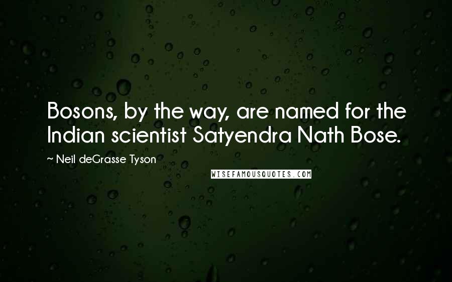 Neil DeGrasse Tyson Quotes: Bosons, by the way, are named for the Indian scientist Satyendra Nath Bose.