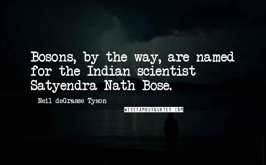 Neil DeGrasse Tyson Quotes: Bosons, by the way, are named for the Indian scientist Satyendra Nath Bose.