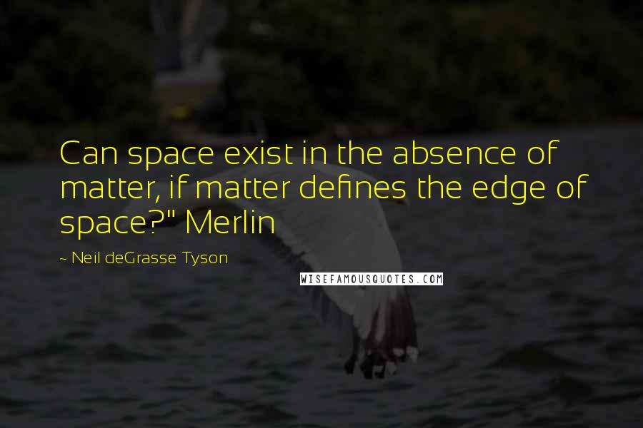 Neil DeGrasse Tyson Quotes: Can space exist in the absence of matter, if matter defines the edge of space?" Merlin