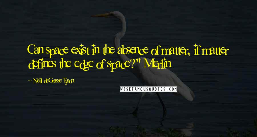 Neil DeGrasse Tyson Quotes: Can space exist in the absence of matter, if matter defines the edge of space?" Merlin