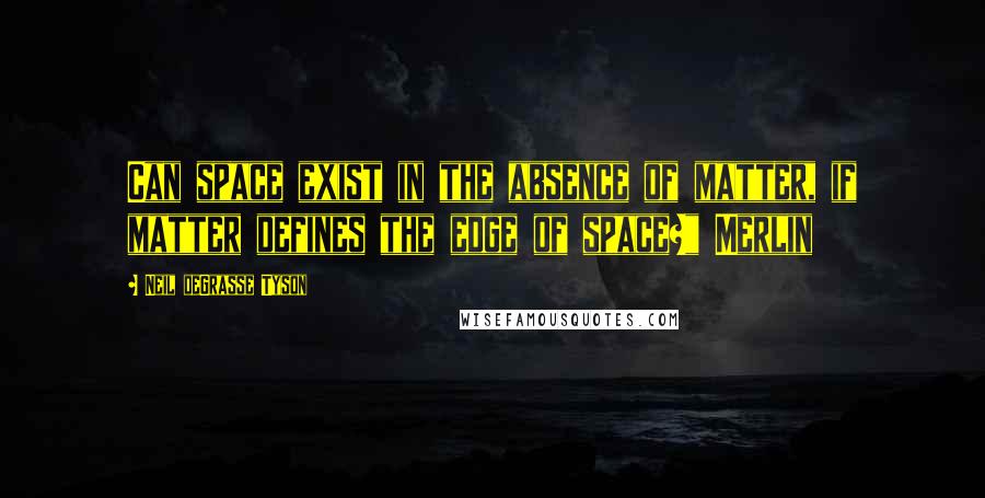 Neil DeGrasse Tyson Quotes: Can space exist in the absence of matter, if matter defines the edge of space?" Merlin