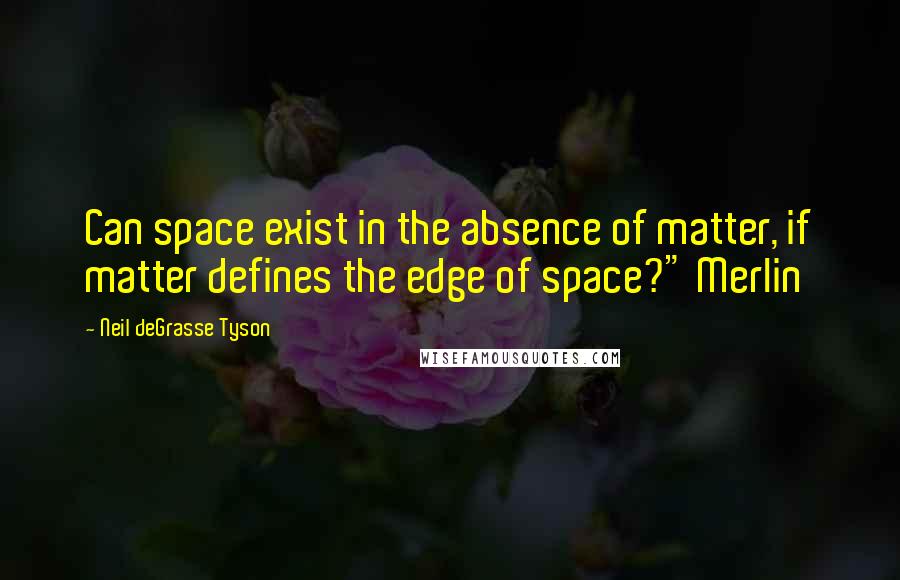 Neil DeGrasse Tyson Quotes: Can space exist in the absence of matter, if matter defines the edge of space?" Merlin