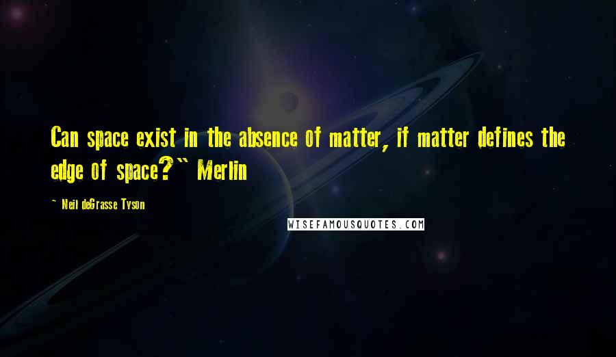 Neil DeGrasse Tyson Quotes: Can space exist in the absence of matter, if matter defines the edge of space?" Merlin