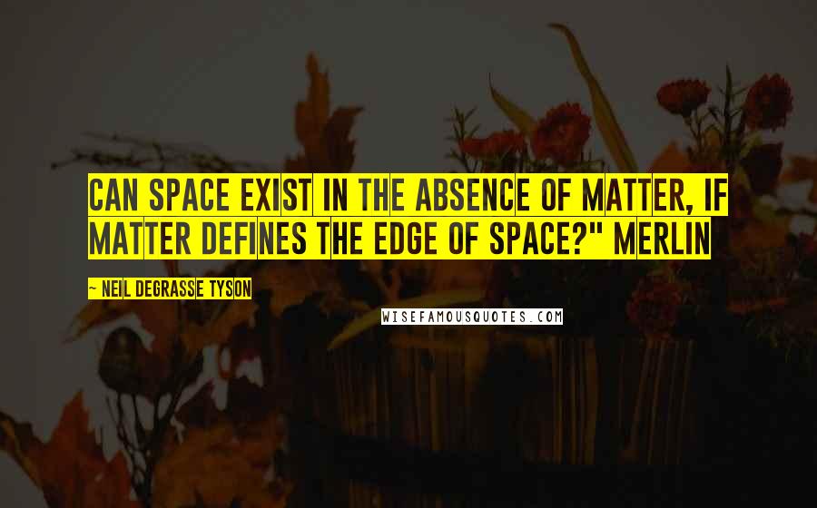 Neil DeGrasse Tyson Quotes: Can space exist in the absence of matter, if matter defines the edge of space?" Merlin