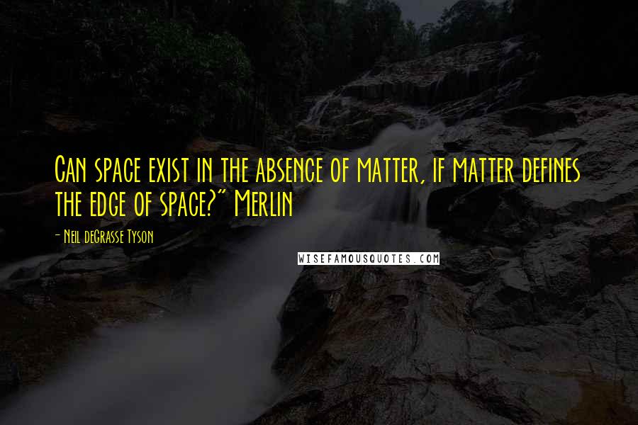 Neil DeGrasse Tyson Quotes: Can space exist in the absence of matter, if matter defines the edge of space?" Merlin