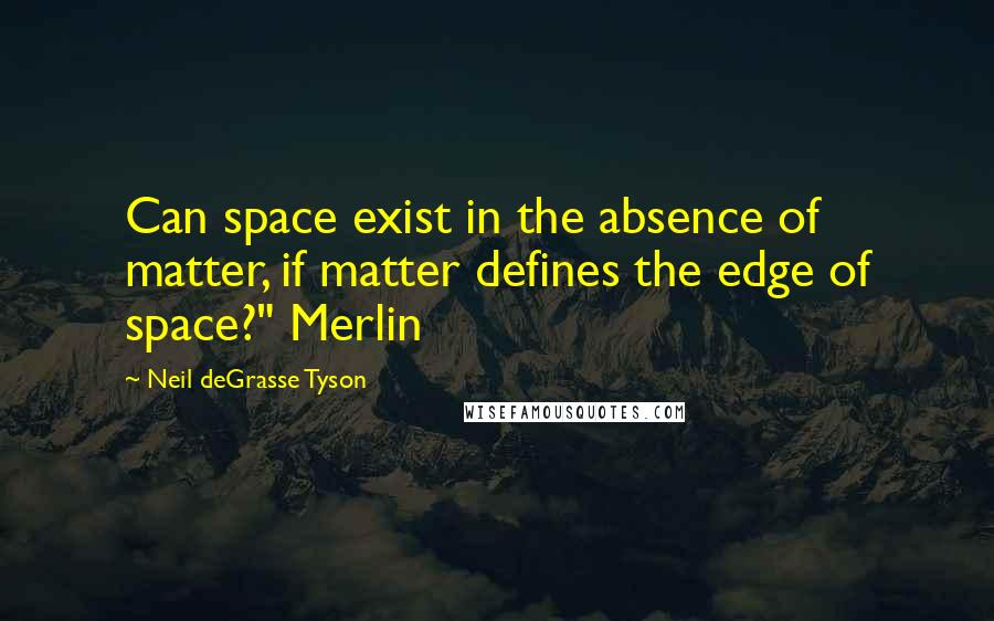 Neil DeGrasse Tyson Quotes: Can space exist in the absence of matter, if matter defines the edge of space?" Merlin