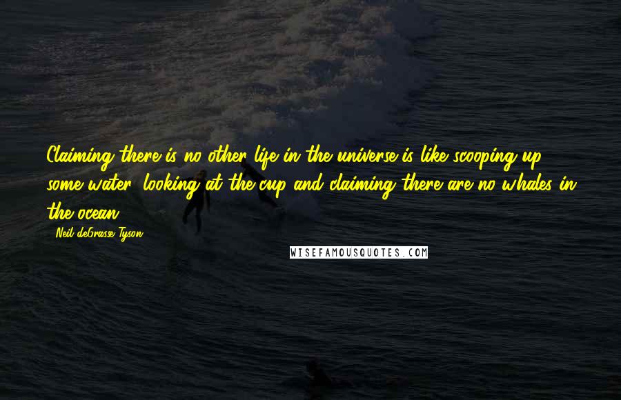 Neil DeGrasse Tyson Quotes: Claiming there is no other life in the universe is like scooping up some water, looking at the cup and claiming there are no whales in the ocean.