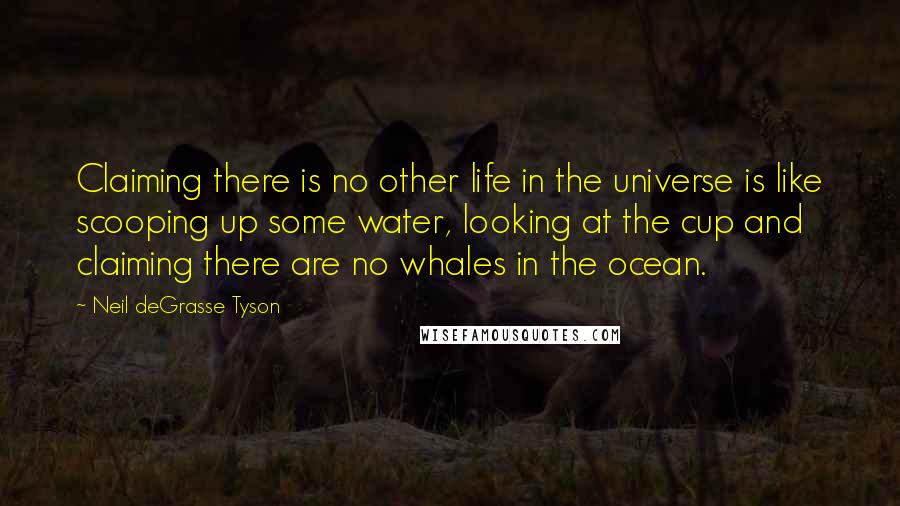 Neil DeGrasse Tyson Quotes: Claiming there is no other life in the universe is like scooping up some water, looking at the cup and claiming there are no whales in the ocean.