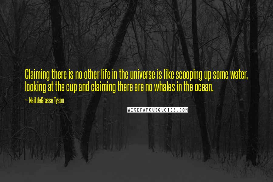 Neil DeGrasse Tyson Quotes: Claiming there is no other life in the universe is like scooping up some water, looking at the cup and claiming there are no whales in the ocean.