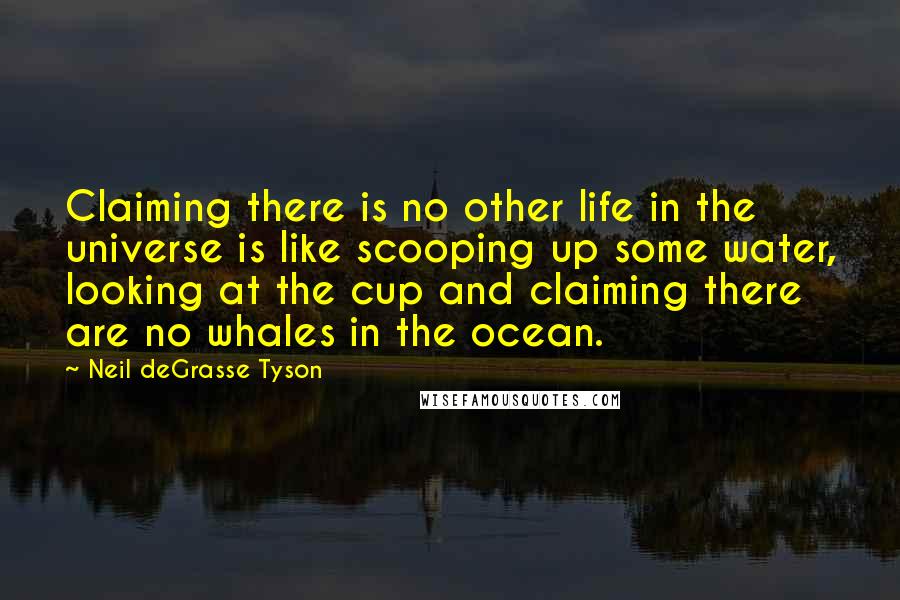 Neil DeGrasse Tyson Quotes: Claiming there is no other life in the universe is like scooping up some water, looking at the cup and claiming there are no whales in the ocean.