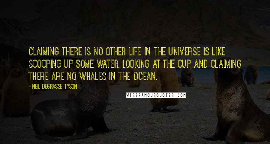 Neil DeGrasse Tyson Quotes: Claiming there is no other life in the universe is like scooping up some water, looking at the cup and claiming there are no whales in the ocean.