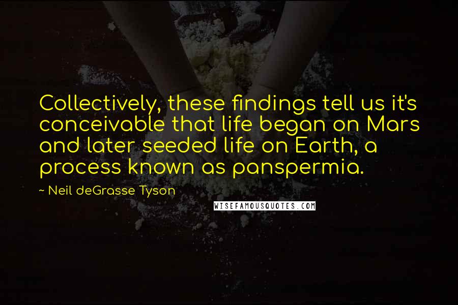 Neil DeGrasse Tyson Quotes: Collectively, these findings tell us it's conceivable that life began on Mars and later seeded life on Earth, a process known as panspermia.