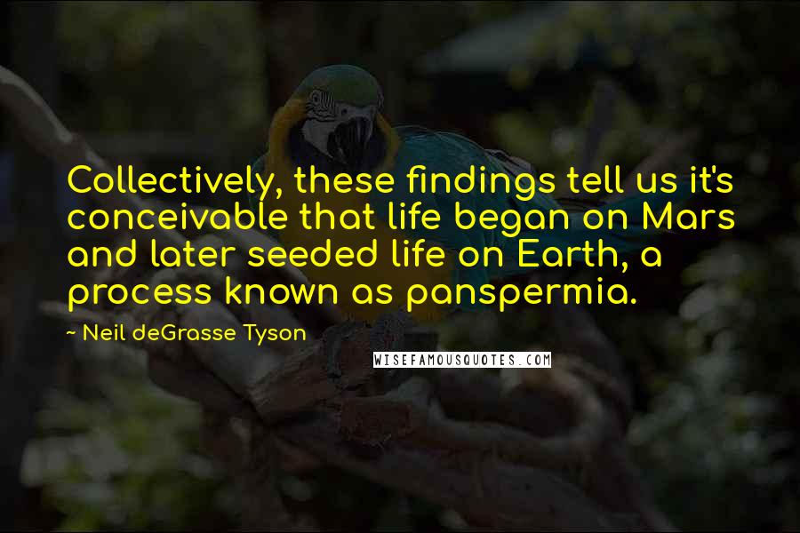 Neil DeGrasse Tyson Quotes: Collectively, these findings tell us it's conceivable that life began on Mars and later seeded life on Earth, a process known as panspermia.