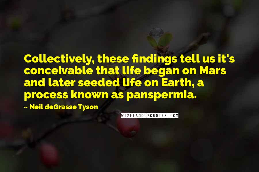 Neil DeGrasse Tyson Quotes: Collectively, these findings tell us it's conceivable that life began on Mars and later seeded life on Earth, a process known as panspermia.