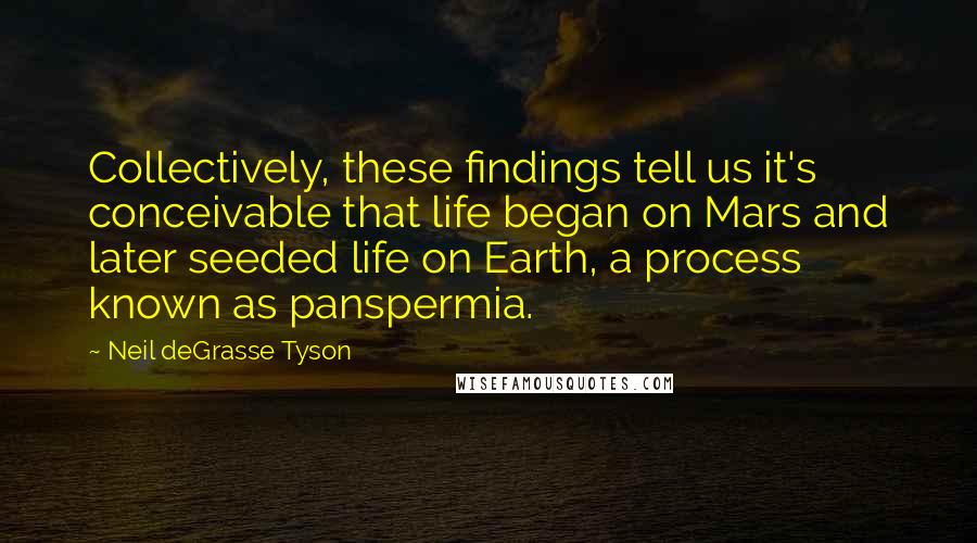 Neil DeGrasse Tyson Quotes: Collectively, these findings tell us it's conceivable that life began on Mars and later seeded life on Earth, a process known as panspermia.