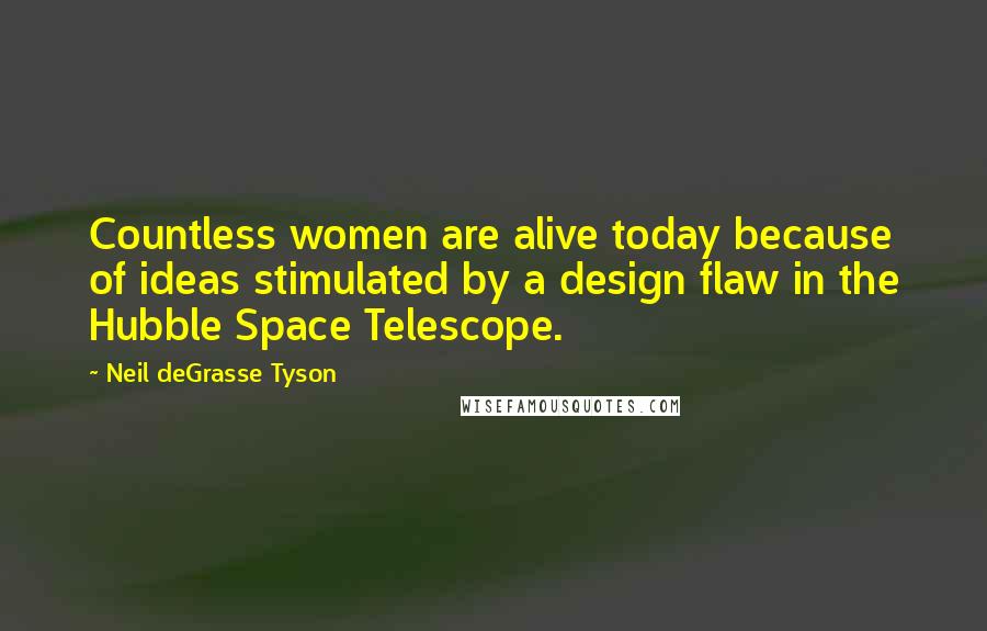 Neil DeGrasse Tyson Quotes: Countless women are alive today because of ideas stimulated by a design flaw in the Hubble Space Telescope.