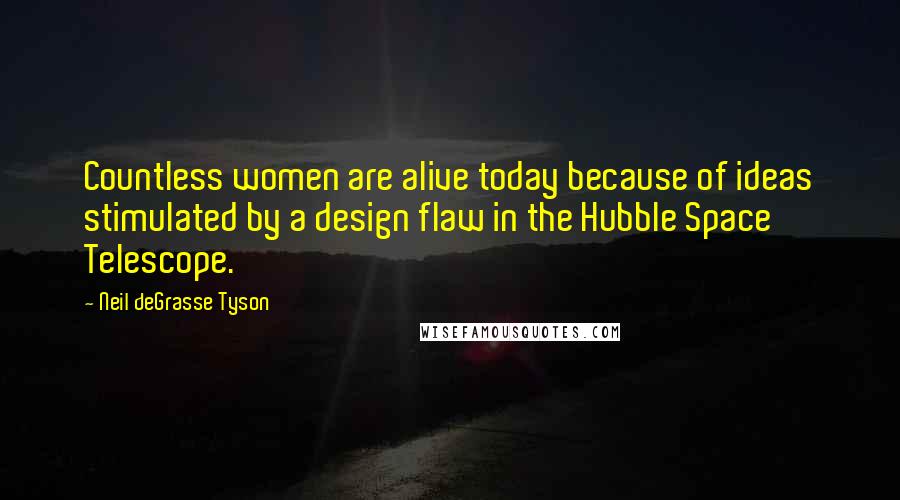 Neil DeGrasse Tyson Quotes: Countless women are alive today because of ideas stimulated by a design flaw in the Hubble Space Telescope.