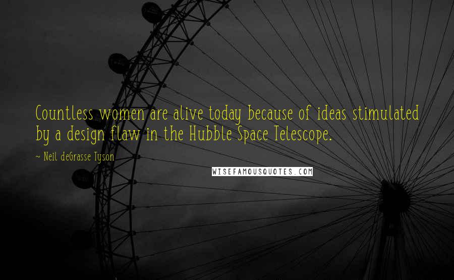 Neil DeGrasse Tyson Quotes: Countless women are alive today because of ideas stimulated by a design flaw in the Hubble Space Telescope.