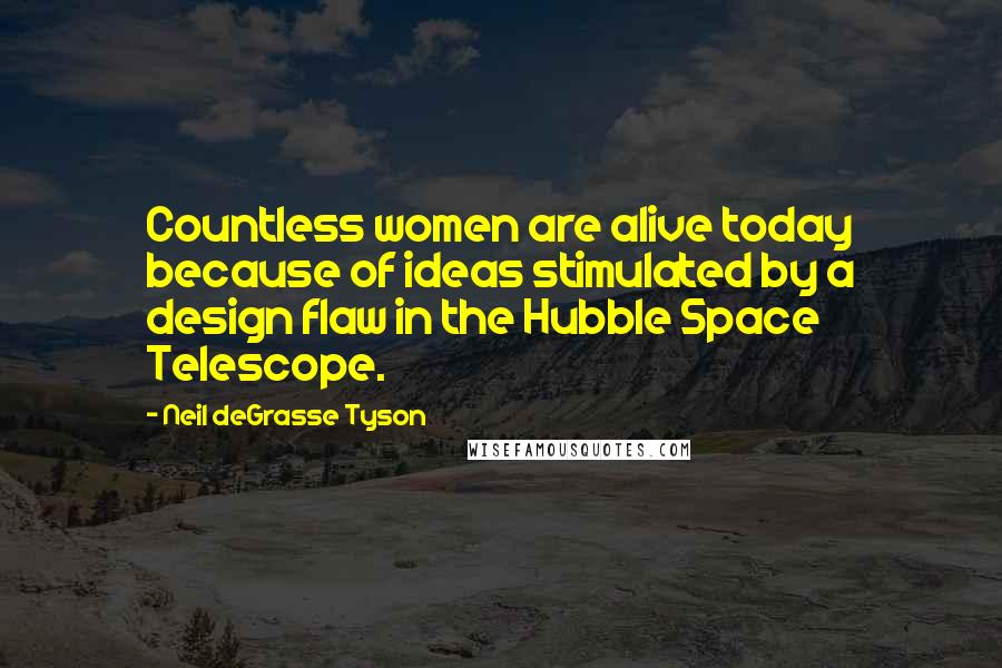 Neil DeGrasse Tyson Quotes: Countless women are alive today because of ideas stimulated by a design flaw in the Hubble Space Telescope.