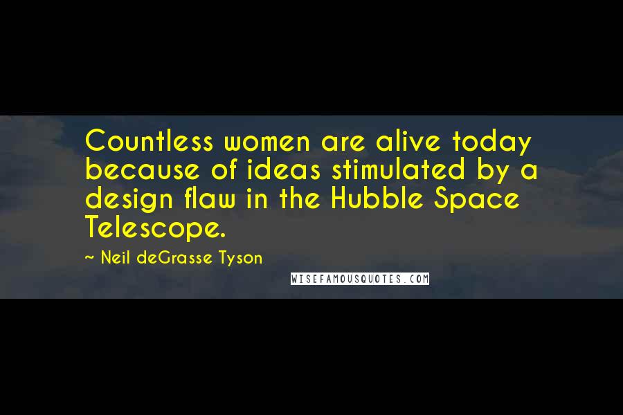 Neil DeGrasse Tyson Quotes: Countless women are alive today because of ideas stimulated by a design flaw in the Hubble Space Telescope.