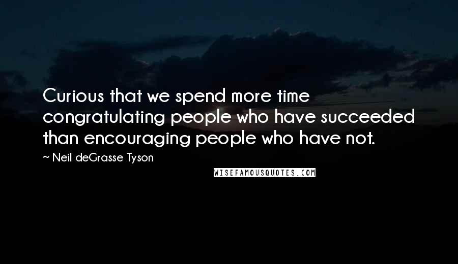 Neil DeGrasse Tyson Quotes: Curious that we spend more time congratulating people who have succeeded than encouraging people who have not.