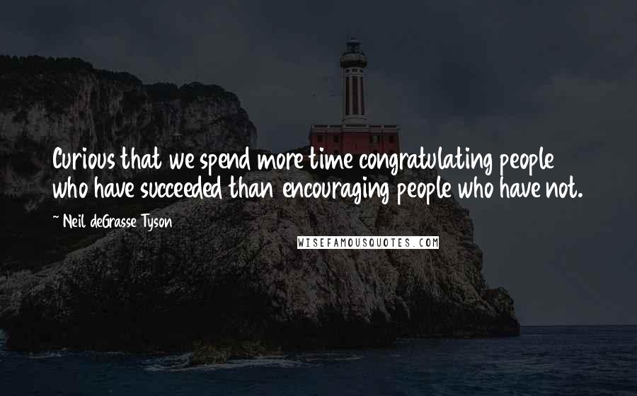 Neil DeGrasse Tyson Quotes: Curious that we spend more time congratulating people who have succeeded than encouraging people who have not.