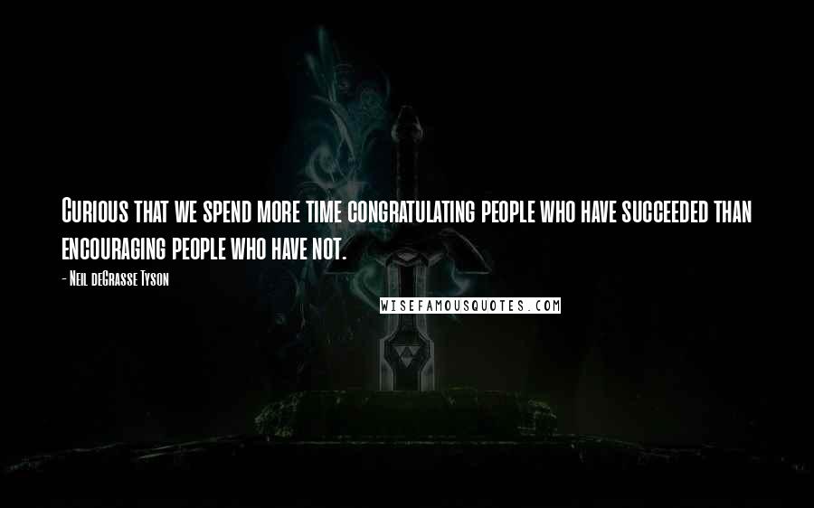 Neil DeGrasse Tyson Quotes: Curious that we spend more time congratulating people who have succeeded than encouraging people who have not.