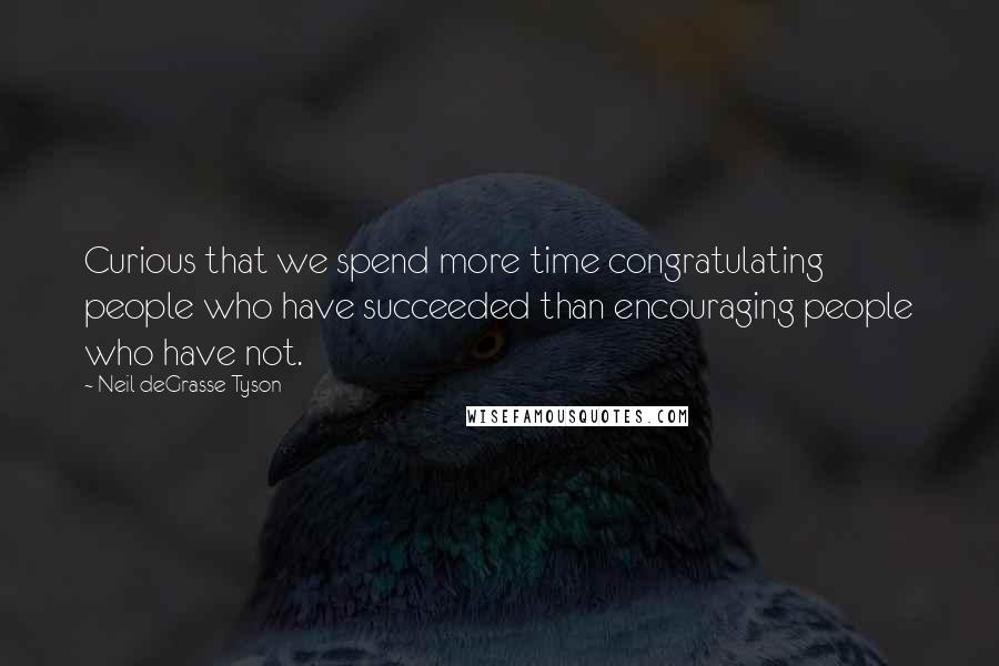 Neil DeGrasse Tyson Quotes: Curious that we spend more time congratulating people who have succeeded than encouraging people who have not.