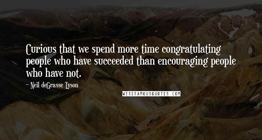 Neil DeGrasse Tyson Quotes: Curious that we spend more time congratulating people who have succeeded than encouraging people who have not.