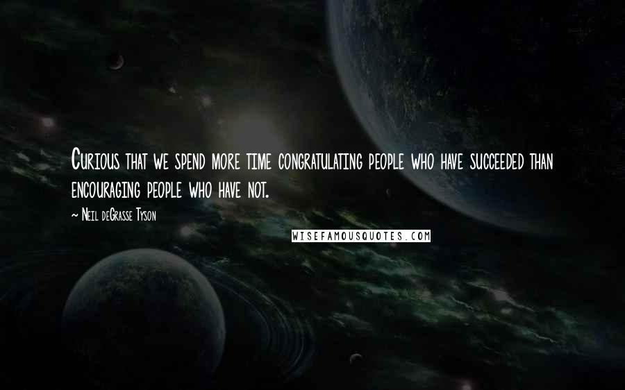 Neil DeGrasse Tyson Quotes: Curious that we spend more time congratulating people who have succeeded than encouraging people who have not.