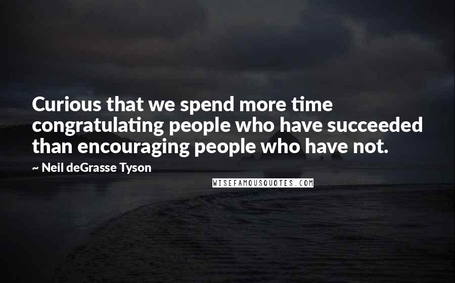 Neil DeGrasse Tyson Quotes: Curious that we spend more time congratulating people who have succeeded than encouraging people who have not.