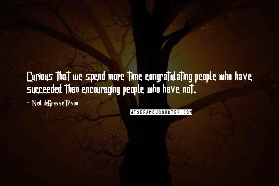 Neil DeGrasse Tyson Quotes: Curious that we spend more time congratulating people who have succeeded than encouraging people who have not.