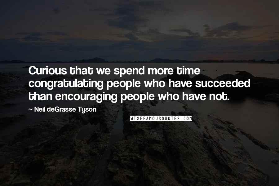 Neil DeGrasse Tyson Quotes: Curious that we spend more time congratulating people who have succeeded than encouraging people who have not.