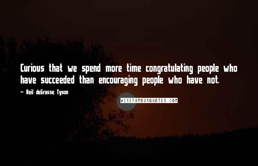 Neil DeGrasse Tyson Quotes: Curious that we spend more time congratulating people who have succeeded than encouraging people who have not.