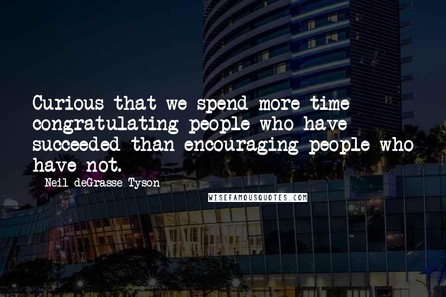 Neil DeGrasse Tyson Quotes: Curious that we spend more time congratulating people who have succeeded than encouraging people who have not.