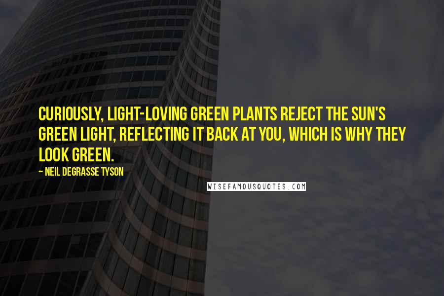 Neil DeGrasse Tyson Quotes: Curiously, light-loving green plants reject the Sun's green light, reflecting it back at you, which is why they look green.