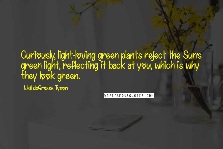 Neil DeGrasse Tyson Quotes: Curiously, light-loving green plants reject the Sun's green light, reflecting it back at you, which is why they look green.