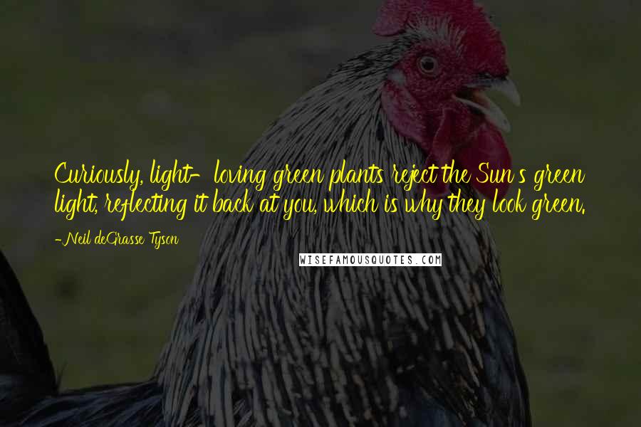 Neil DeGrasse Tyson Quotes: Curiously, light-loving green plants reject the Sun's green light, reflecting it back at you, which is why they look green.